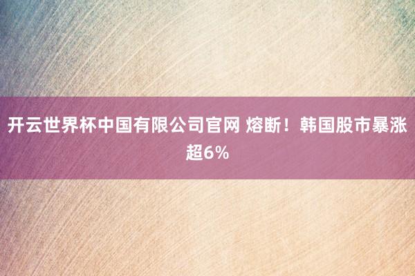 开云世界杯中国有限公司官网 熔断！韩国股市暴涨超6%