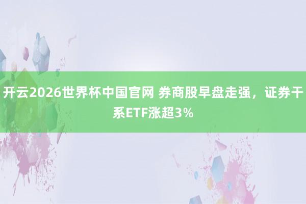 开云2026世界杯中国官网 券商股早盘走强，证券干系ETF涨超3%