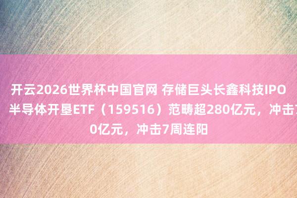 开云2026世界杯中国官网 存储巨头长鑫科技IPO再提速,半导体开垦ETF(159516)范畴超280亿元,冲击7周连阳