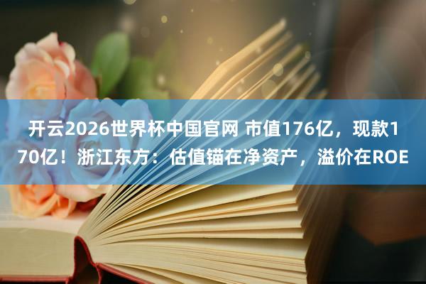 开云2026世界杯中国官网 市值176亿，现款170亿！浙江东方：估值锚在净资产，溢价在ROE