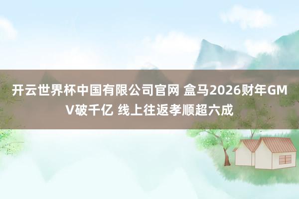 开云世界杯中国有限公司官网 盒马2026财年GMV破千亿 线上往返孝顺超六成