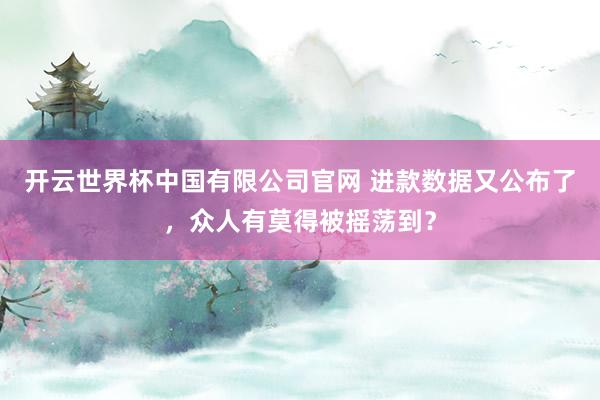 开云世界杯中国有限公司官网 进款数据又公布了，众人有莫得被摇荡到？