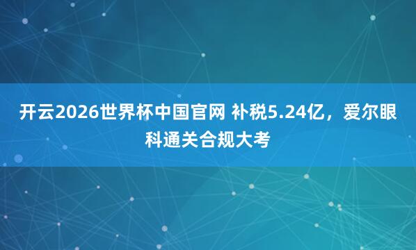 开云2026世界杯中国官网 补税5.24亿,爱尔眼科通关合规大考