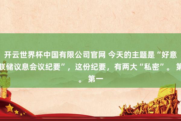 开云世界杯中国有限公司官网 今天的主题是“好意思联储议息会议纪要”,这份纪要,有两大“私密”。 第一