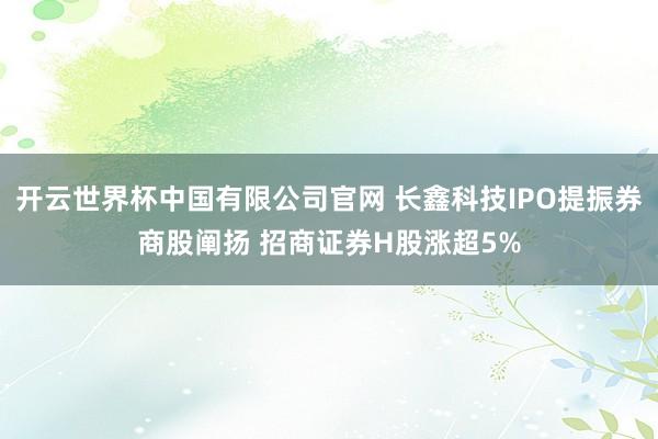 开云世界杯中国有限公司官网 长鑫科技IPO提振券商股阐扬 招商证券H股涨超5%