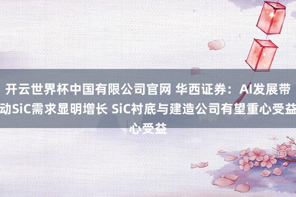 开云世界杯中国有限公司官网 华西证券:AI发展带动SiC需求显明增长 SiC衬底与建造公司有望重心受益