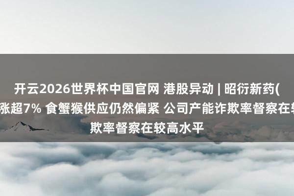 开云2026世界杯中国官网 港股异动 | 昭衍新药(06127)涨超7% 食蟹猴供应仍然偏紧 公司产能诈欺率督察在较高水平