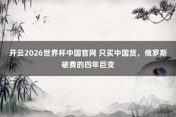 开云2026世界杯中国官网 只买中国货,俄罗斯破费的四年巨变