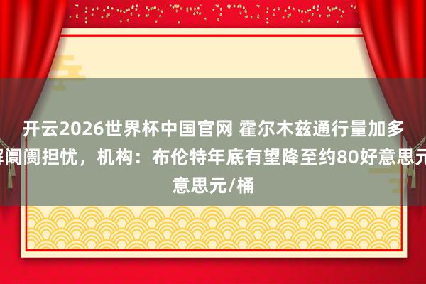 开云2026世界杯中国官网 霍尔木兹通行量加多缓解阛阓担忧,机构:布伦特年底有望降至约80好意思元/桶