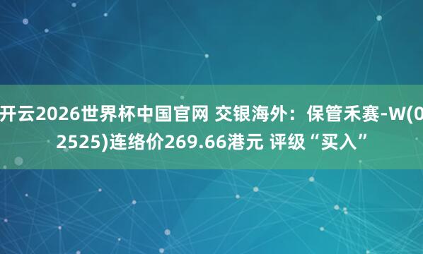 开云2026世界杯中国官网 交银海外:保管禾赛-W(02525)连络价269.66港元 评级“买入”