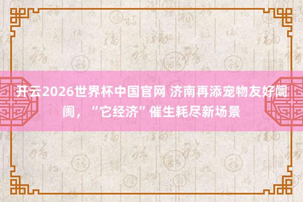 开云2026世界杯中国官网 济南再添宠物友好阛阓,“它经济”催生耗尽新场景