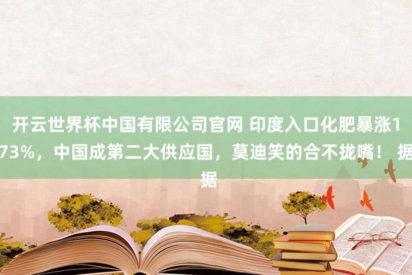 开云世界杯中国有限公司官网 印度入口化肥暴涨173%，中国成第二大供应国，莫迪笑的合不拢嘴！ 据