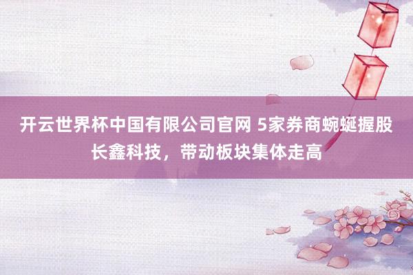 开云世界杯中国有限公司官网 5家券商蜿蜒握股长鑫科技,带动板块集体走高