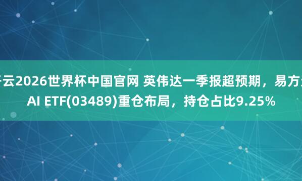 开云2026世界杯中国官网 英伟达一季报超预期,易方达AI ETF(03489)重仓布局,持仓占比9.25%