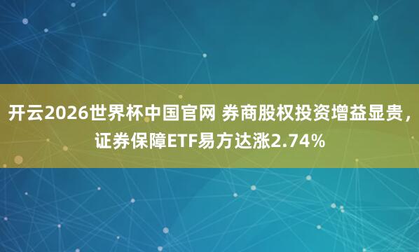 开云2026世界杯中国官网 券商股权投资增益显贵，证券保障ETF易方达涨2.74%