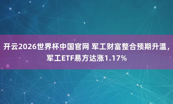 开云2026世界杯中国官网 军工财富整合预期升温,军工ETF易方达涨1.17%