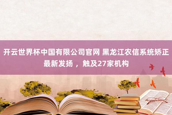 开云世界杯中国有限公司官网 黑龙江农信系统矫正最新发扬 ,触及27家机构