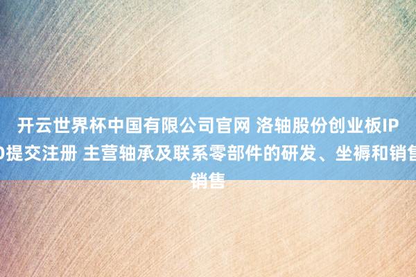 开云世界杯中国有限公司官网 洛轴股份创业板IPO提交注册 主营轴承及联系零部件的研发、坐褥和销售