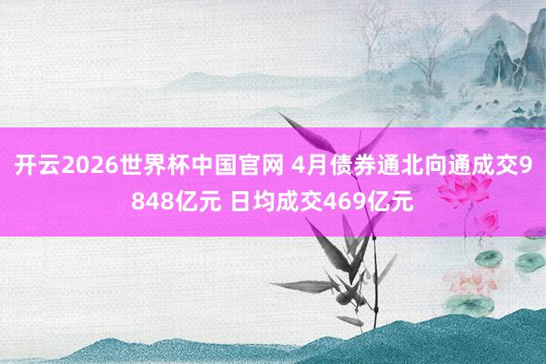 开云2026世界杯中国官网 4月债券通北向通成交9848亿元 日均成交469亿元