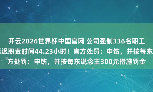开云2026世界杯中国官网 公司强制336名职工加班,东说念主均月延迟职责时间44.23小时!官方处罚:申饬,并按每东说念主300元措施罚金