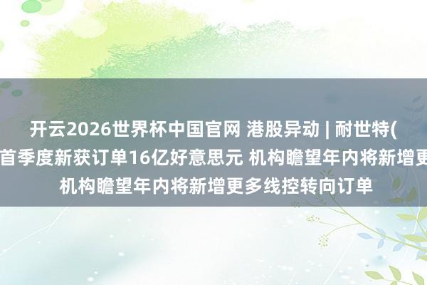 开云2026世界杯中国官网 港股异动 | 耐世特(01316)涨超7% 首季度新获订单16亿好意思元 机构瞻望年内将新增更多线控转向订单