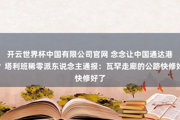 开云世界杯中国有限公司官网 念念让中国通达港口？塔利班稀零派东说念主通报：瓦罕走廊的公路快修好了
