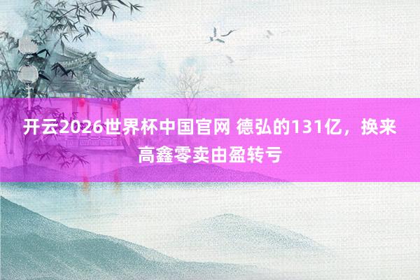开云2026世界杯中国官网 德弘的131亿，换来高鑫零卖由盈转亏