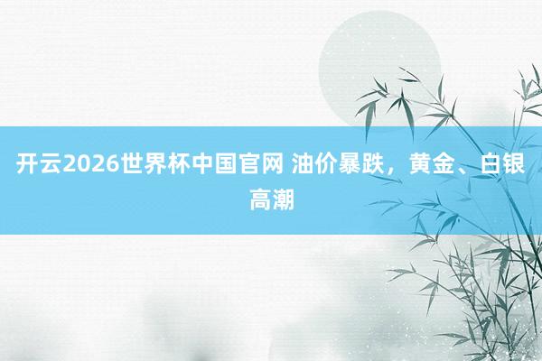 开云2026世界杯中国官网 油价暴跌，黄金、白银高潮