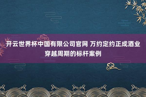 开云世界杯中国有限公司官网 万约定约正成酒业穿越周期的标杆案例