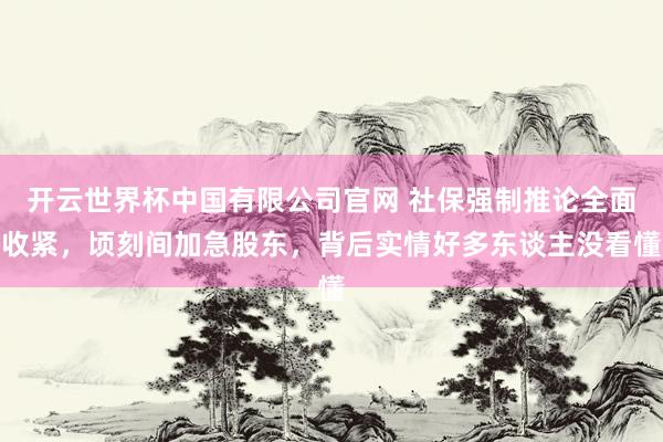 开云世界杯中国有限公司官网 社保强制推论全面收紧,顷刻间加急股东,背后实情好多东谈主没看懂