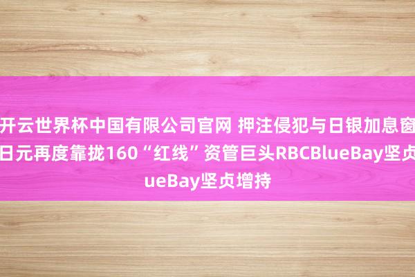 开云世界杯中国有限公司官网 押注侵犯与日银加息窗口!日元再度靠拢160“红线”资管巨头RBCBlueBay坚贞增持