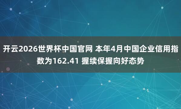 开云2026世界杯中国官网 本年4月中国企业信用指数为162.41 握续保握向好态势