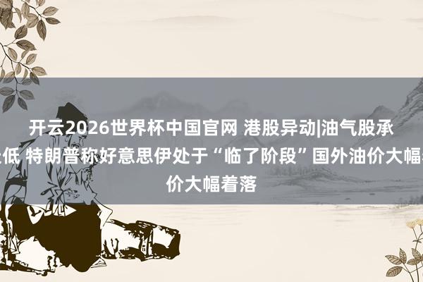 开云2026世界杯中国官网 港股异动|油气股承压走低 特朗普称好意思伊处于“临了阶段”国外油价大幅着落