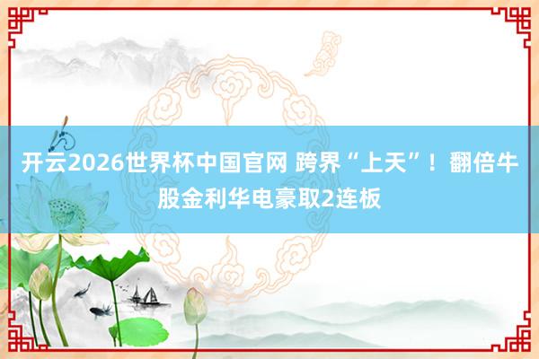 开云2026世界杯中国官网 跨界“上天”！翻倍牛股金利华电豪取2连板