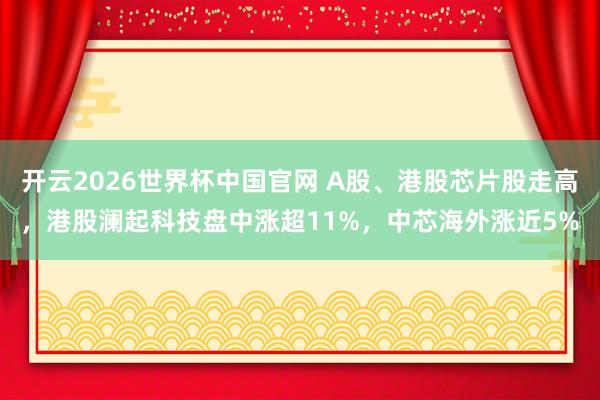 开云2026世界杯中国官网 A股、港股芯片股走高，港股澜起科技盘中涨超11%，中芯海外涨近5%