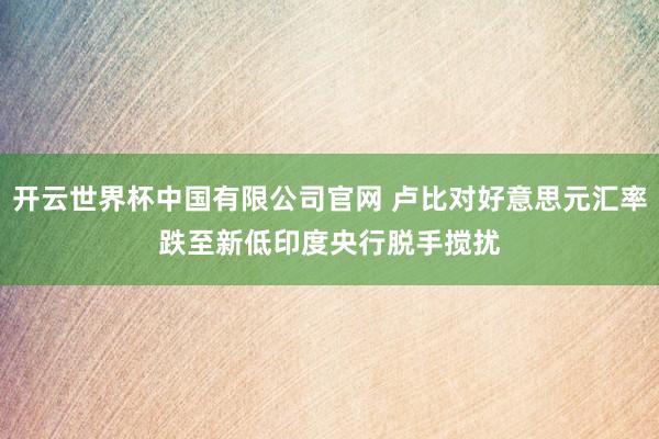开云世界杯中国有限公司官网 卢比对好意思元汇率跌至新低 印度央行脱手搅扰