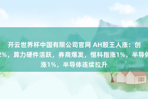 开云世界杯中国有限公司官网 AH股王人涨:创业板涨超2%,算力硬件活跃,券商爆发,恒科指涨1%,半导体连续拉升
