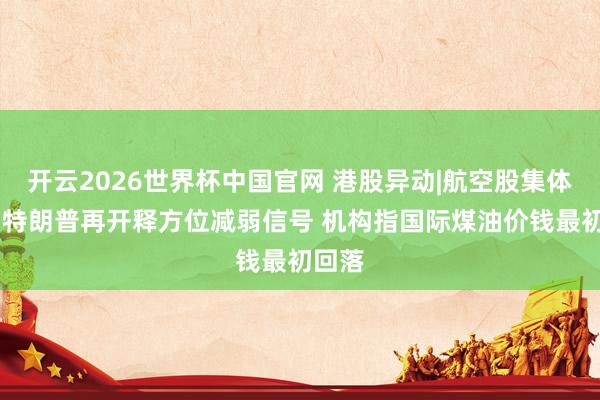 开云2026世界杯中国官网 港股异动|航空股集体反弹 特朗普再开释方位减弱信号 机构指国际煤油价钱最初回落