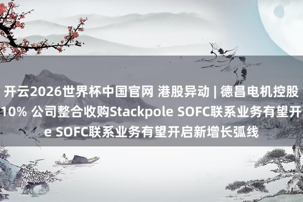 开云2026世界杯中国官网 港股异动 | 德昌电机控股(00179)涨超10% 公司整合收购Stackpole SOFC联系业务有望开启新增长弧线