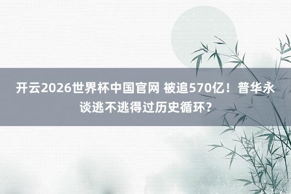 开云2026世界杯中国官网 被追570亿！普华永谈逃不逃得过历史循环？