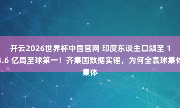 开云2026世界杯中国官网 印度东谈主口飙至 14.6 亿周至球第一!齐集国数据实锤,为何全寰球集体