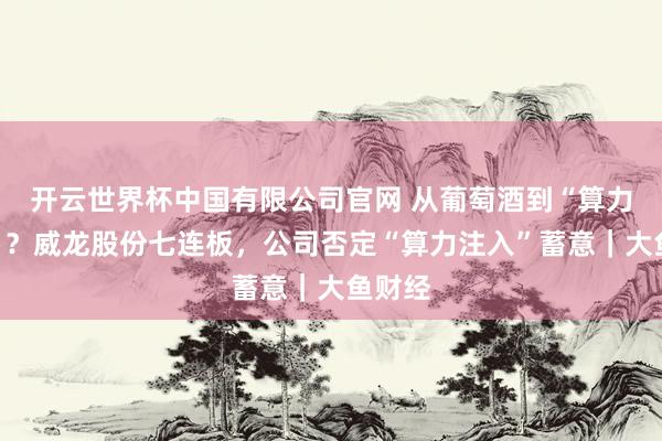 开云世界杯中国有限公司官网 从葡萄酒到“算力见解”?威龙股份七连板,公司否定“算力注入”蓄意|大鱼财经
