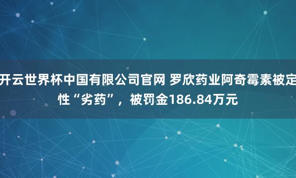 开云世界杯中国有限公司官网 罗欣药业阿奇霉素被定性“劣药”，被罚金186.84万元