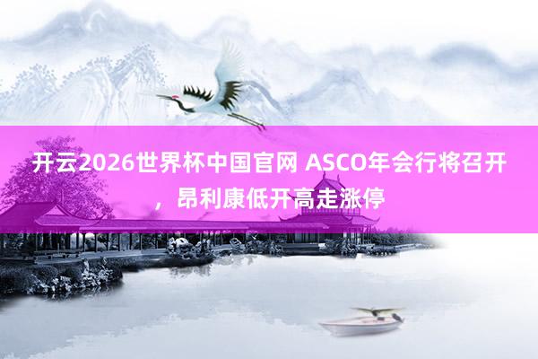 开云2026世界杯中国官网 ASCO年会行将召开，昂利康低开高走涨停