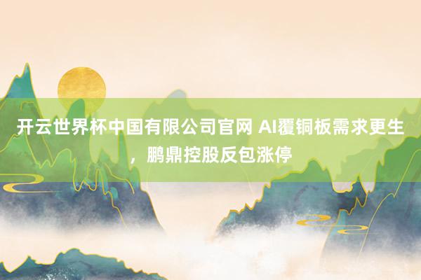 开云世界杯中国有限公司官网 AI覆铜板需求更生，鹏鼎控股反包涨停