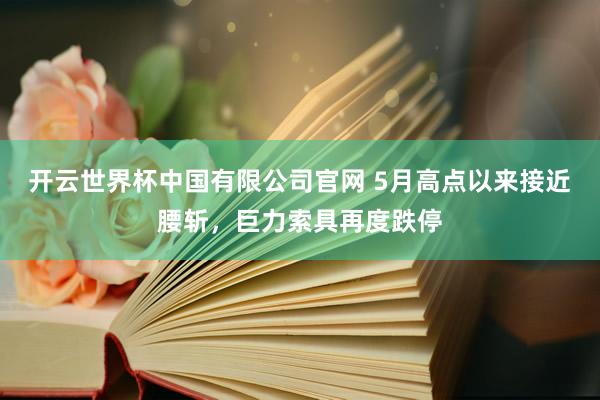 开云世界杯中国有限公司官网 5月高点以来接近腰斩，巨力索具再度跌停