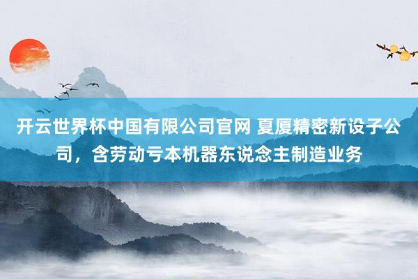 开云世界杯中国有限公司官网 夏厦精密新设子公司，含劳动亏本机器东说念主制造业务