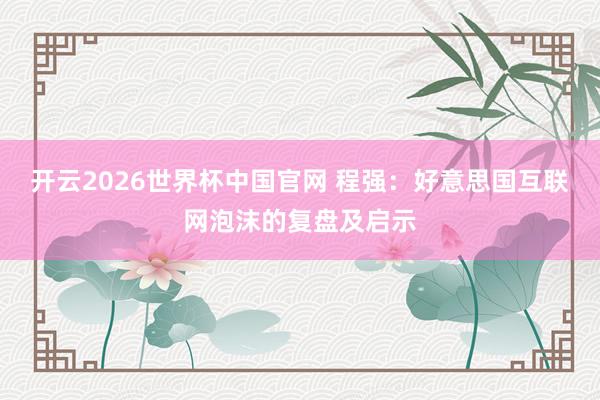 开云2026世界杯中国官网 程强：好意思国互联网泡沫的复盘及启示