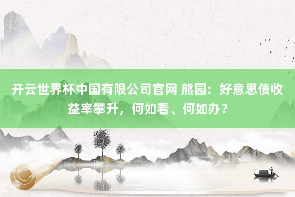 开云世界杯中国有限公司官网 熊园:好意思债收益率攀升,何如看、何如办?