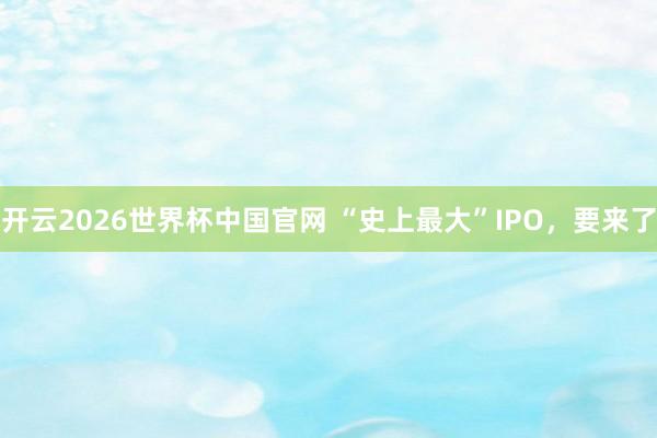 开云2026世界杯中国官网 “史上最大”IPO,要来了